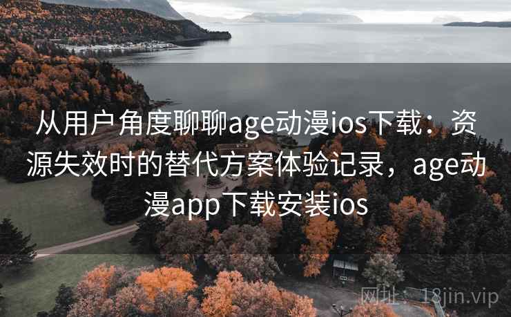 从用户角度聊聊age动漫ios下载：资源失效时的替代方案体验记录，age动漫app下载安装ios