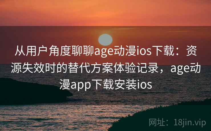 从用户角度聊聊age动漫ios下载：资源失效时的替代方案体验记录，age动漫app下载安装ios