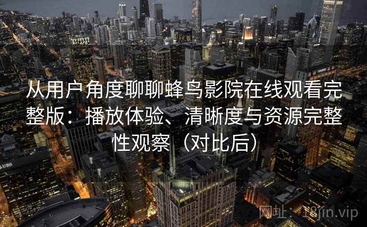 从用户角度聊聊蜂鸟影院在线观看完整版：播放体验、清晰度与资源完整性观察（对比后）