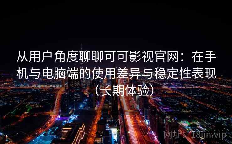 从用户角度聊聊可可影视官网：在手机与电脑端的使用差异与稳定性表现（长期体验）