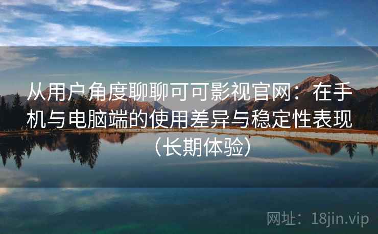 从用户角度聊聊可可影视官网：在手机与电脑端的使用差异与稳定性表现（长期体验）