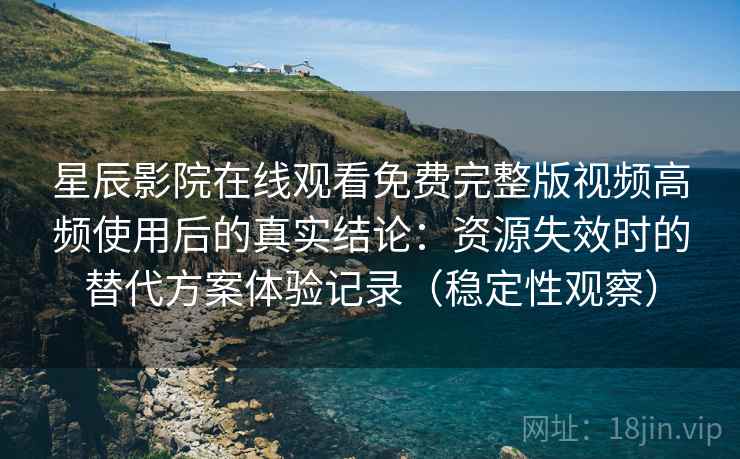 星辰影院在线观看免费完整版视频高频使用后的真实结论：资源失效时的替代方案体验记录（稳定性观察）