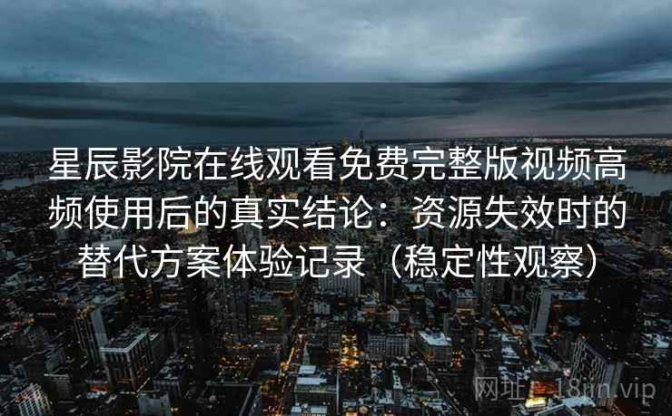 星辰影院在线观看免费完整版视频高频使用后的真实结论：资源失效时的替代方案体验记录（稳定性观察）
