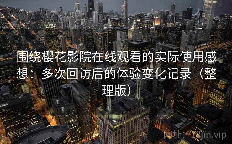 围绕樱花影院在线观看的实际使用感想：多次回访后的体验变化记录（整理版）