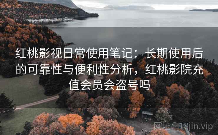 红桃影视日常使用笔记：长期使用后的可靠性与便利性分析，红桃影院充值会员会盗号吗