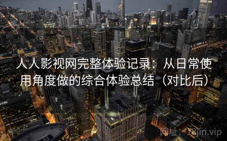 人人影视网完整体验记录：从日常使用角度做的综合体验总结（对比后）
