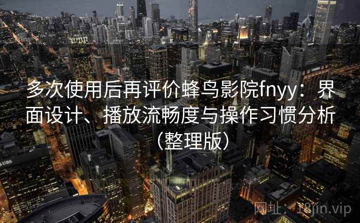 多次使用后再评价蜂鸟影院fnyy：界面设计、播放流畅度与操作习惯分析（整理版）