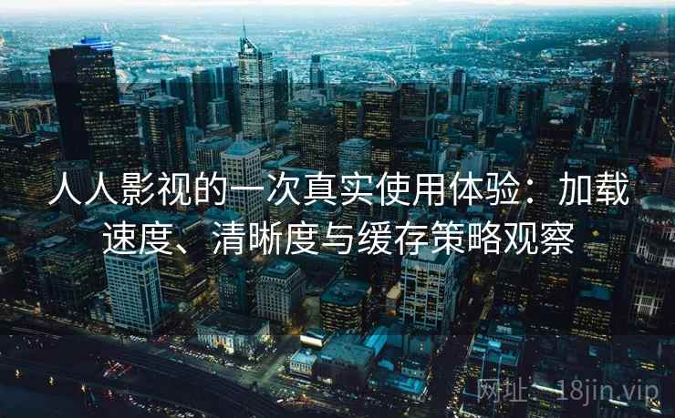 人人影视的一次真实使用体验：加载速度、清晰度与缓存策略观察