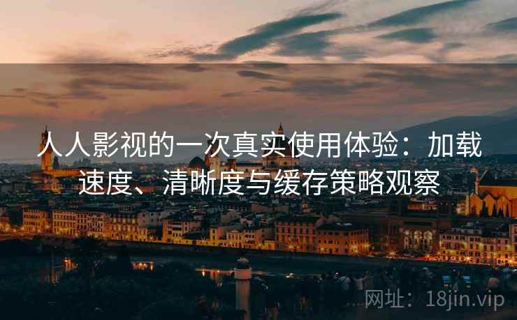 人人影视的一次真实使用体验：加载速度、清晰度与缓存策略观察