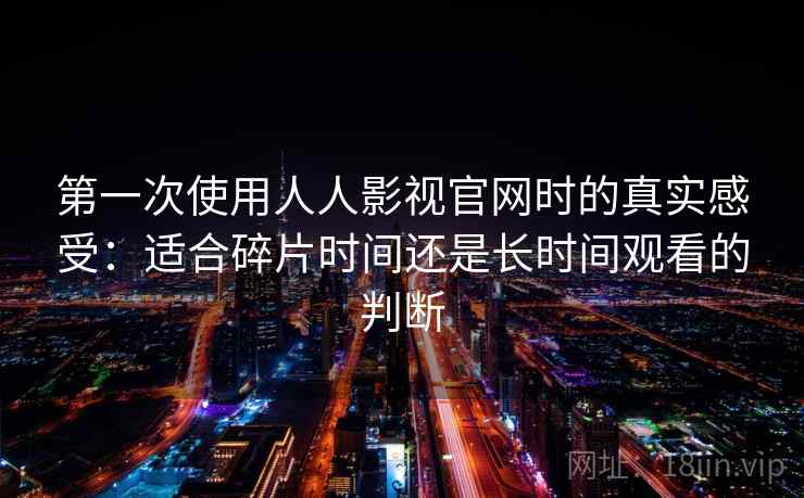 第一次使用人人影视官网时的真实感受：适合碎片时间还是长时间观看的判断