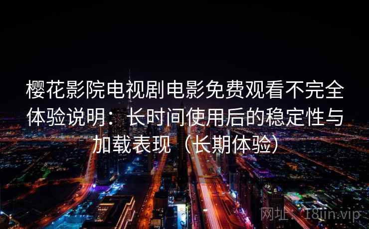 樱花影院电视剧电影免费观看不完全体验说明：长时间使用后的稳定性与加载表现（长期体验）