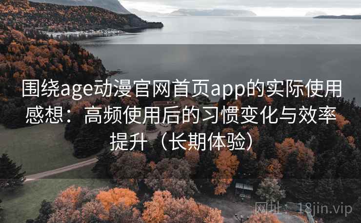 围绕age动漫官网首页app的实际使用感想：高频使用后的习惯变化与效率提升（长期体验）