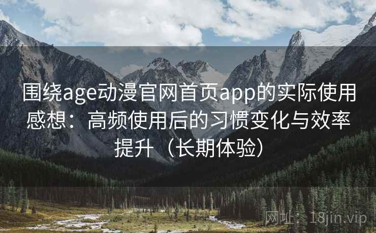 围绕age动漫官网首页app的实际使用感想：高频使用后的习惯变化与效率提升（长期体验）