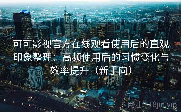 可可影视官方在线观看使用后的直观印象整理：高频使用后的习惯变化与效率提升（新手向）