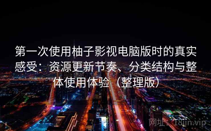 第一次使用柚子影视电脑版时的真实感受：资源更新节奏、分类结构与整体使用体验（整理版）