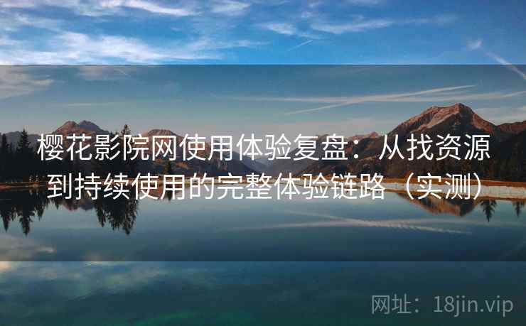 樱花影院网使用体验复盘：从找资源到持续使用的完整体验链路（实测）