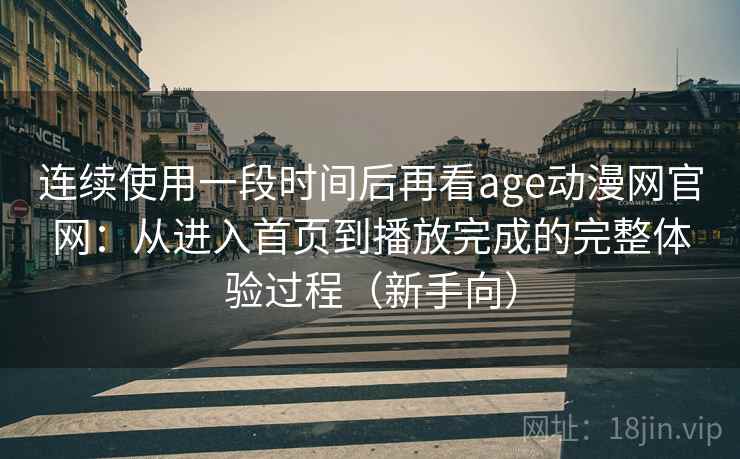 连续使用一段时间后再看age动漫网官网：从进入首页到播放完成的完整体验过程（新手向）