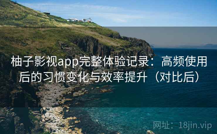 柚子影视app完整体验记录：高频使用后的习惯变化与效率提升（对比后）
