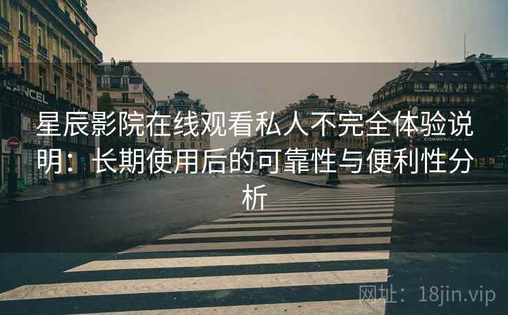 星辰影院在线观看私人不完全体验说明：长期使用后的可靠性与便利性分析