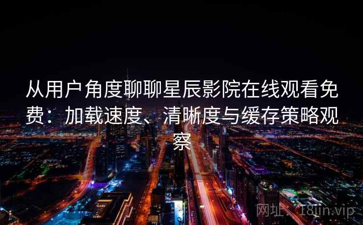从用户角度聊聊星辰影院在线观看免费：加载速度、清晰度与缓存策略观察