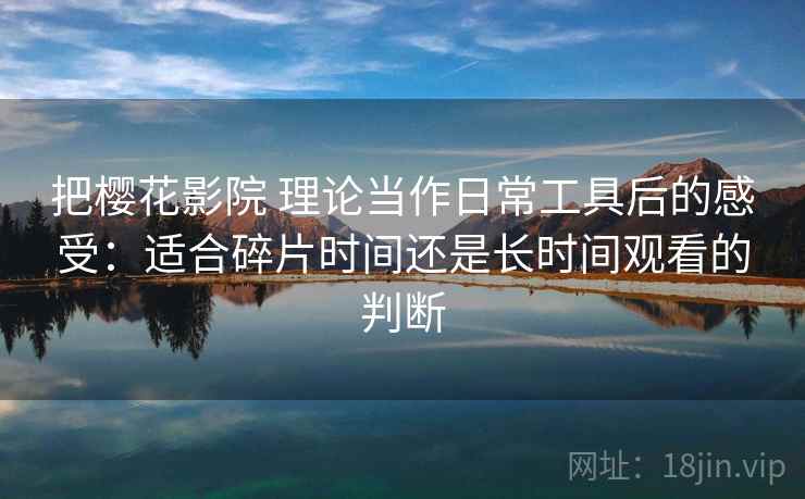 把樱花影院 理论当作日常工具后的感受：适合碎片时间还是长时间观看的判断