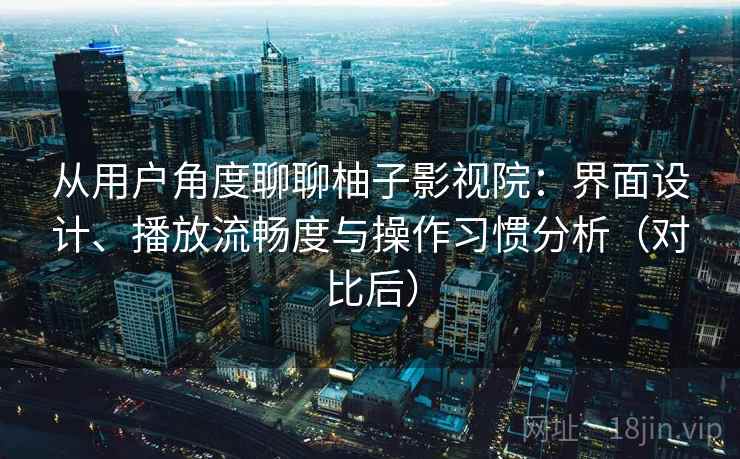 从用户角度聊聊柚子影视院：界面设计、播放流畅度与操作习惯分析（对比后）