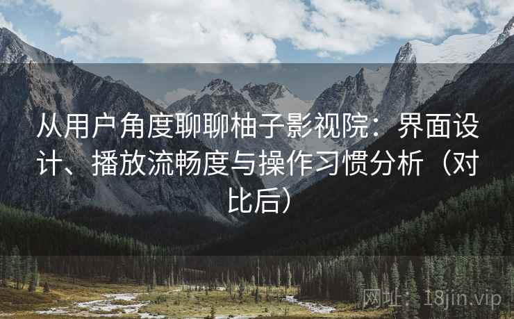 从用户角度聊聊柚子影视院：界面设计、播放流畅度与操作习惯分析（对比后）