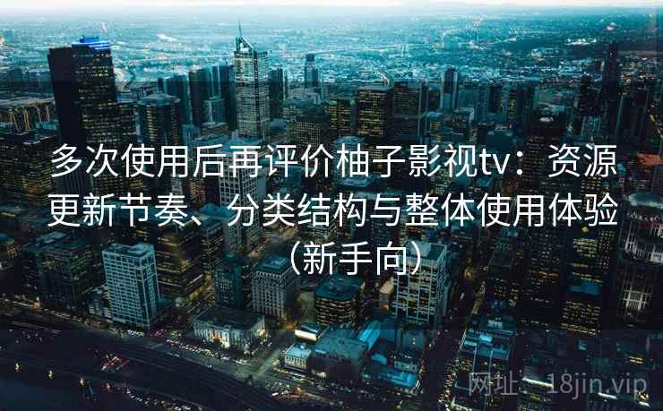 多次使用后再评价柚子影视tv：资源更新节奏、分类结构与整体使用体验（新手向）