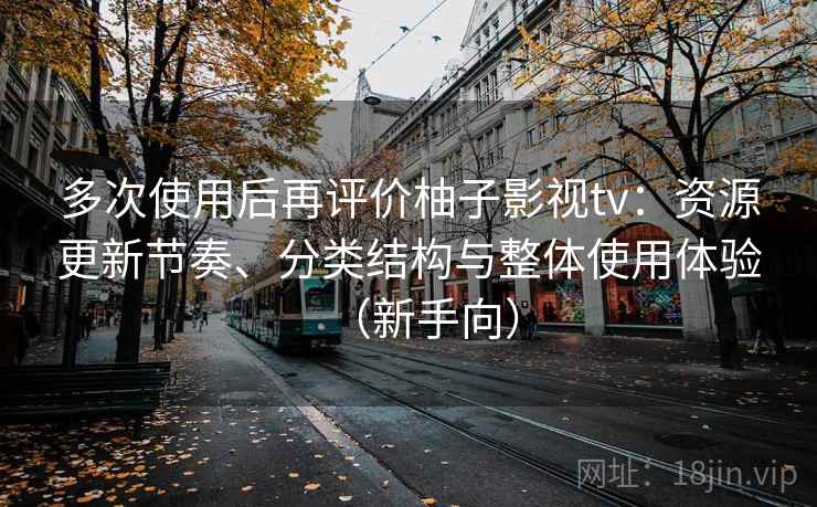 多次使用后再评价柚子影视tv：资源更新节奏、分类结构与整体使用体验（新手向）