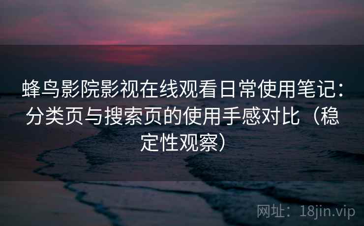 蜂鸟影院影视在线观看日常使用笔记：分类页与搜索页的使用手感对比（稳定性观察）