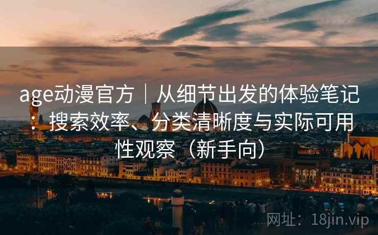 age动漫官方｜从细节出发的体验笔记：搜索效率、分类清晰度与实际可用性观察（新手向）