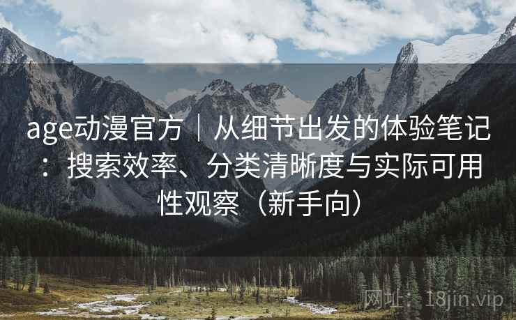 age动漫官方｜从细节出发的体验笔记：搜索效率、分类清晰度与实际可用性观察（新手向）