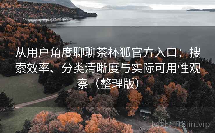 从用户角度聊聊茶杯狐官方入口：搜索效率、分类清晰度与实际可用性观察（整理版）