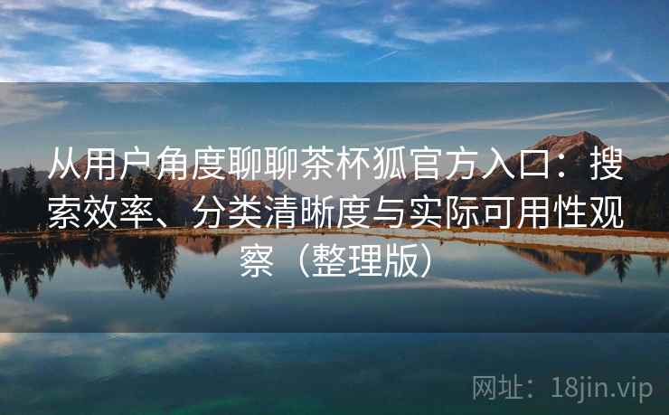从用户角度聊聊茶杯狐官方入口：搜索效率、分类清晰度与实际可用性观察（整理版）