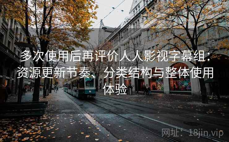 多次使用后再评价人人影视字幕组：资源更新节奏、分类结构与整体使用体验