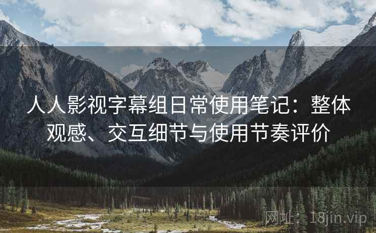 人人影视字幕组日常使用笔记：整体观感、交互细节与使用节奏评价