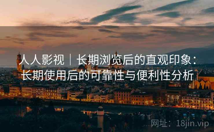 人人影视｜长期浏览后的直观印象：长期使用后的可靠性与便利性分析