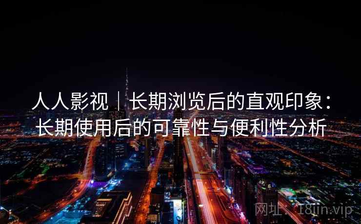 人人影视｜长期浏览后的直观印象：长期使用后的可靠性与便利性分析