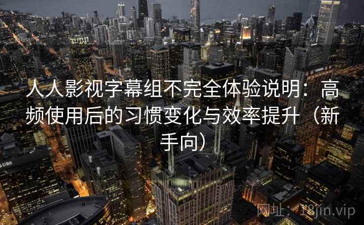 人人影视字幕组不完全体验说明：高频使用后的习惯变化与效率提升（新手向）