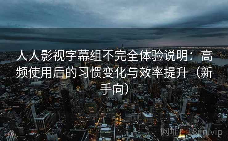 人人影视字幕组不完全体验说明：高频使用后的习惯变化与效率提升（新手向）
