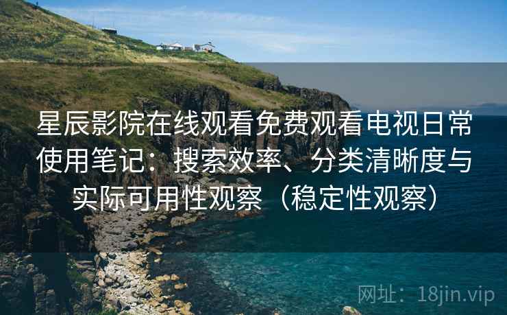 星辰影院在线观看免费观看电视日常使用笔记：搜索效率、分类清晰度与实际可用性观察（稳定性观察）