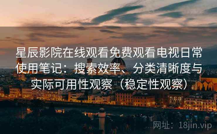 星辰影院在线观看免费观看电视日常使用笔记：搜索效率、分类清晰度与实际可用性观察（稳定性观察）