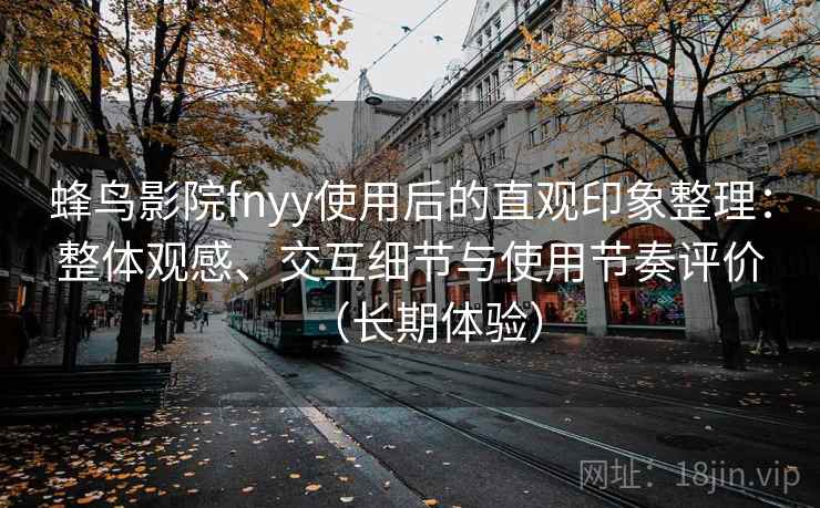 蜂鸟影院fnyy使用后的直观印象整理：整体观感、交互细节与使用节奏评价（长期体验）
