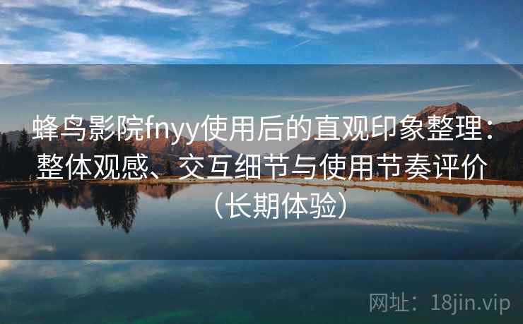 蜂鸟影院fnyy使用后的直观印象整理：整体观感、交互细节与使用节奏评价（长期体验）