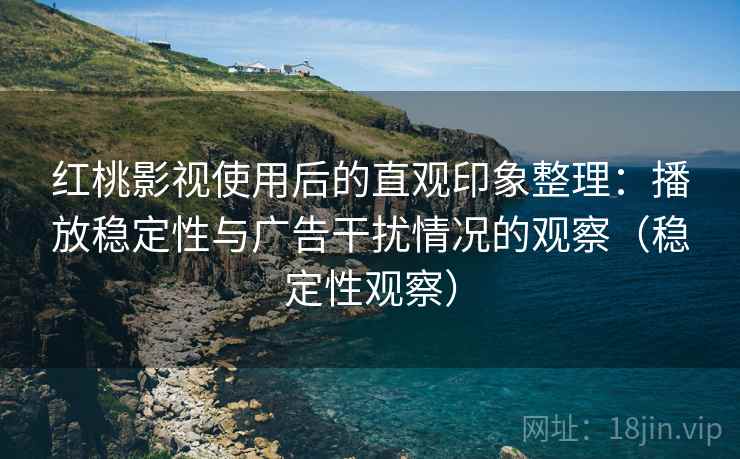 红桃影视使用后的直观印象整理：播放稳定性与广告干扰情况的观察（稳定性观察）