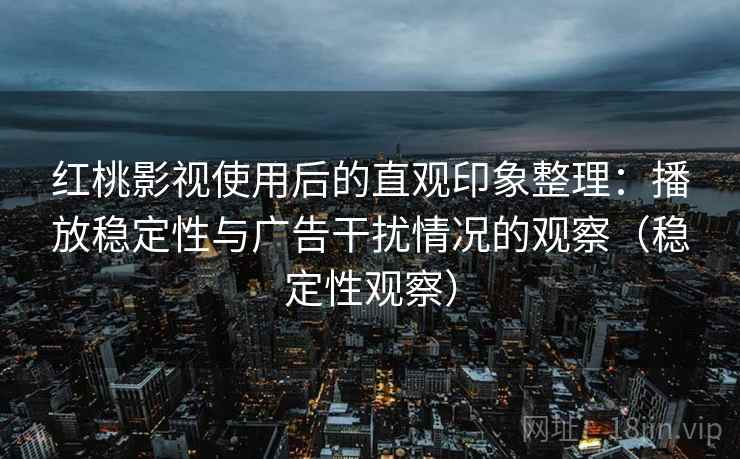 红桃影视使用后的直观印象整理：播放稳定性与广告干扰情况的观察（稳定性观察）