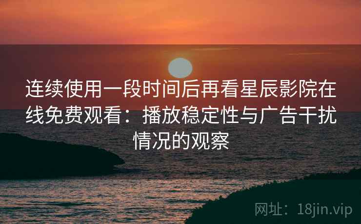 连续使用一段时间后再看星辰影院在线免费观看：播放稳定性与广告干扰情况的观察