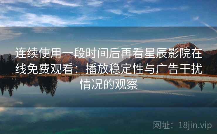 连续使用一段时间后再看星辰影院在线免费观看：播放稳定性与广告干扰情况的观察