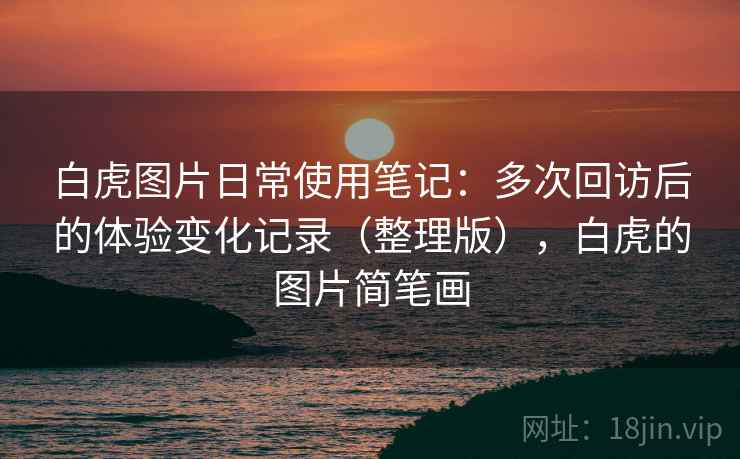白虎图片日常使用笔记：多次回访后的体验变化记录（整理版），白虎的图片简笔画