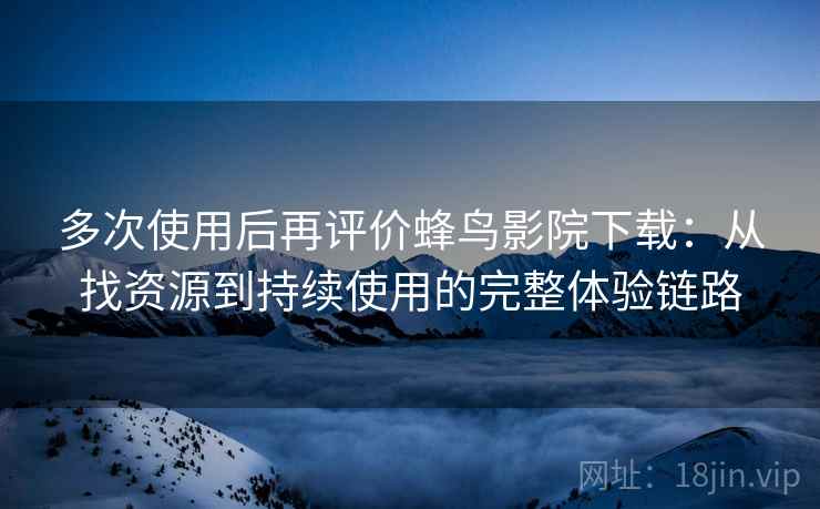 多次使用后再评价蜂鸟影院下载：从找资源到持续使用的完整体验链路